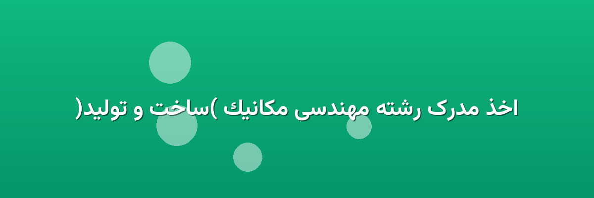 اخذ مدرک رشته مهندسی مکانیک (ساخت و تولید)