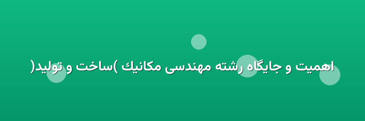 اهمیت و جایگاه رشته مهندسی مکانیک (ساخت و تولید)