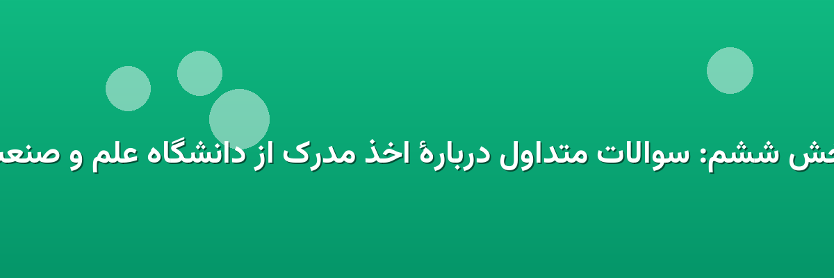 بخش ششم: سوالات متداول دربارهٔ اخذ مدرک از دانشگاه علم و صنعت