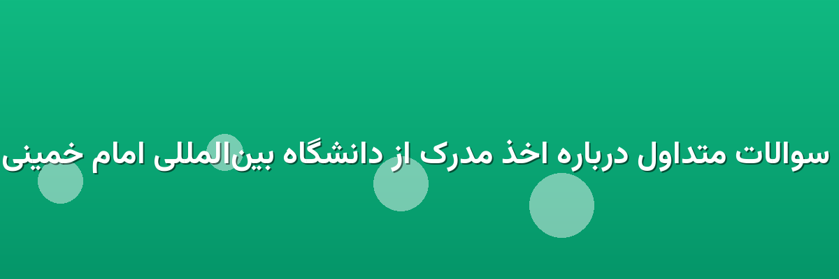  سوالات متداول درباره اخذ مدرک از دانشگاه بین‌المللی امام خمینی